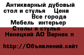 Антикварный дубовый стол и стулья  › Цена ­ 150 000 - Все города Мебель, интерьер » Столы и стулья   . Ненецкий АО,Варнек п.